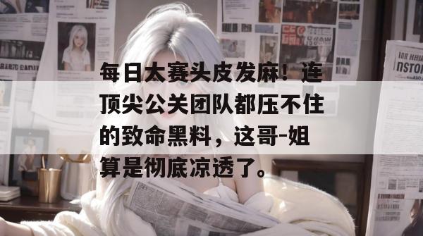 每日大赛头皮发麻！连顶尖公关团队都压不住的致命黑料，这哥-姐算是彻底凉透了。
