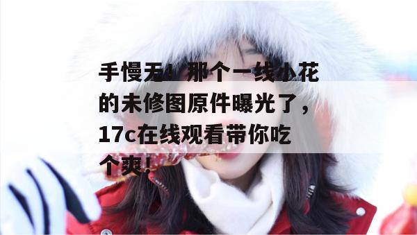 手慢无！那个一线小花的未修图原件曝光了，17c在线观看带你吃个爽！