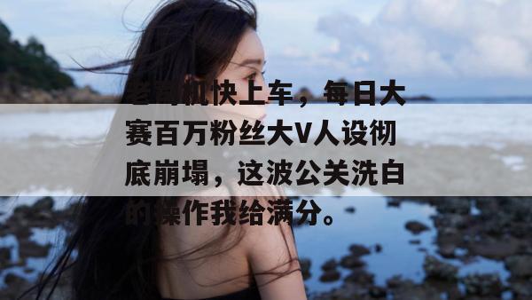 老司机快上车，每日大赛百万粉丝大V人设彻底崩塌，这波公关洗白的操作我给满分。