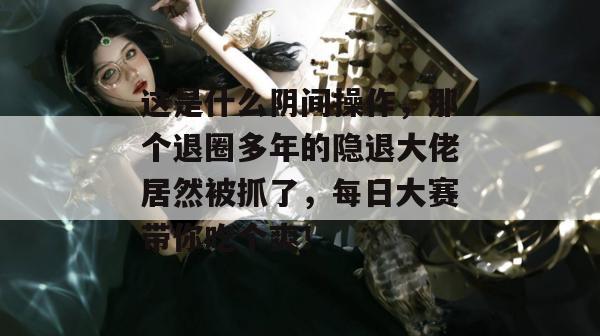 这是什么阴间操作，那个退圈多年的隐退大佬居然被抓了，每日大赛带你吃个爽！