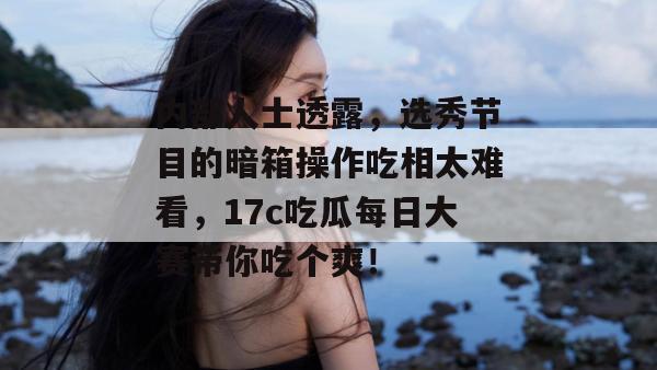 内部人士透露，选秀节目的暗箱操作吃相太难看，17c吃瓜每日大赛带你吃个爽！