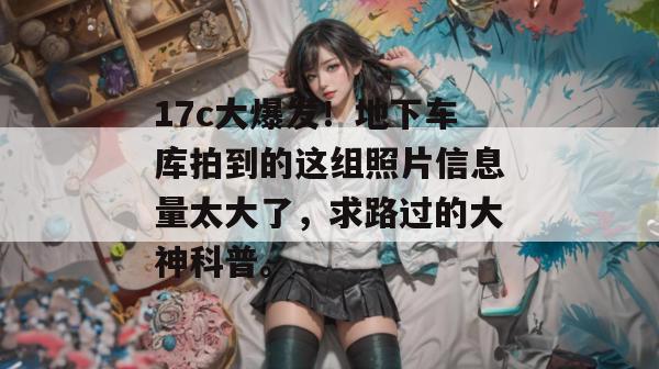 17c大爆发！地下车库拍到的这组照片信息量太大了，求路过的大神科普。