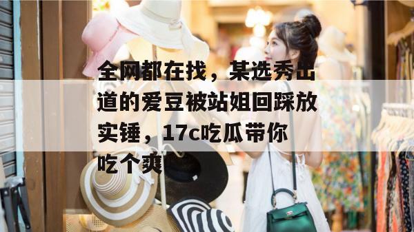 全网都在找，某选秀出道的爱豆被站姐回踩放实锤，17c吃瓜带你吃个爽！