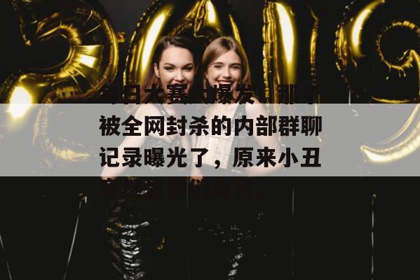 每日大赛大爆发！那个被全网封杀的内部群聊记录曝光了，原来小丑竟然是我们自己。