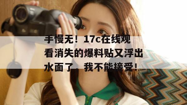 手慢无！17c在线观看消失的爆料贴又浮出水面了，我不能接受！