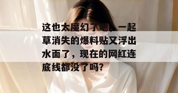 这也太魔幻了吧，一起草消失的爆料贴又浮出水面了，现在的网红连底线都没了吗？