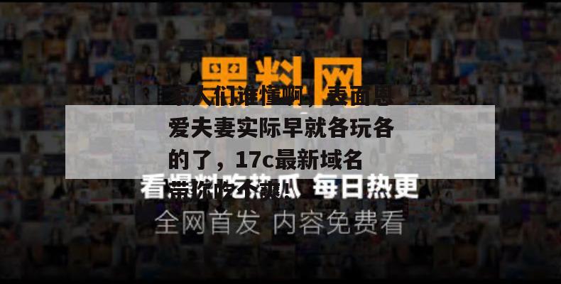 家人们谁懂啊，表面恩爱夫妻实际早就各玩各的了，17c最新域名带你吃个爽！