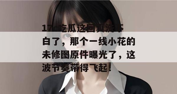 17c吃瓜这回真洗不白了，那个一线小花的未修图原件曝光了，这波节奏带得飞起！