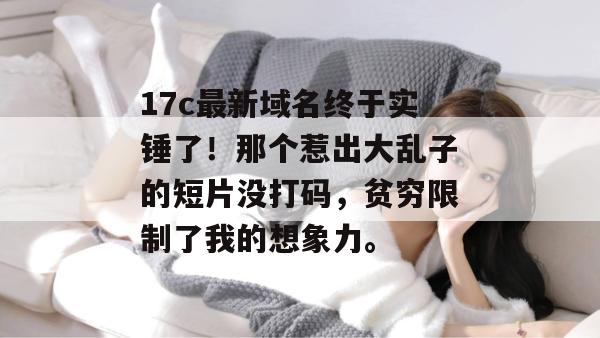 17c最新域名终于实锤了!那个惹出大乱子的短片没打码,贫穷限制了我的想象力。