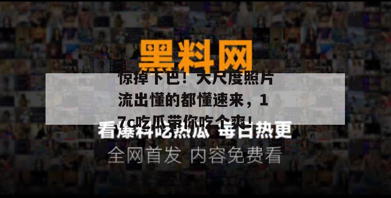 惊掉下巴!大尺度照片流出懂的都懂速来,17c吃瓜带你吃个爽!