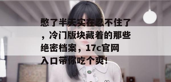 憋了半天实在忍不住了，冷门版块藏着的那些绝密档案，17c官网入口带你吃个爽！